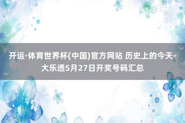 开运·体育世界杯(中国)官方网站 历史上的今天-大乐透5月27日开奖号码汇总