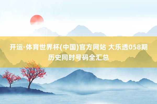开运·体育世界杯(中国)官方网站 大乐透058期历史同时号码全汇总