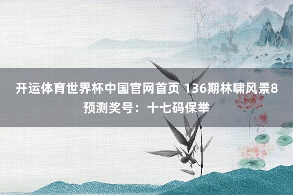 开运体育世界杯中国官网首页 136期林啸风景8预测奖号:十七码保举