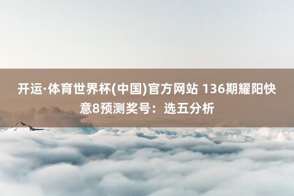 开运·体育世界杯(中国)官方网站 136期耀阳快意8预测奖号:选五分析