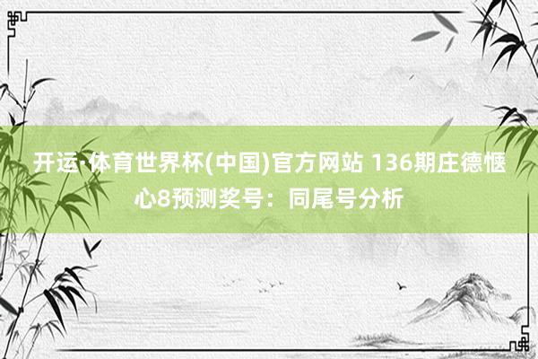 开运·体育世界杯(中国)官方网站 136期庄德惬心8预测奖号:同尾号分析