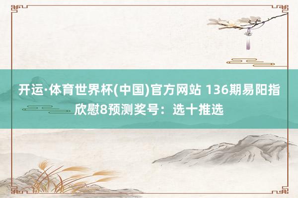 开运·体育世界杯(中国)官方网站 136期易阳指欣慰8预测奖号:选十推选
