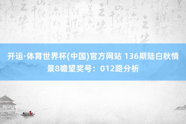 开运·体育世界杯(中国)官方网站 136期陆白秋情景8瞻望奖号:012路分析