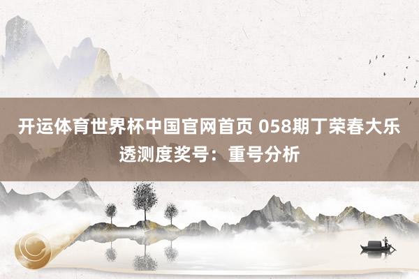 开运体育世界杯中国官网首页 058期丁荣春大乐透测度奖号:重号分析