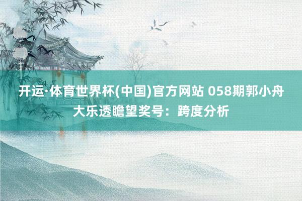 开运·体育世界杯(中国)官方网站 058期郭小舟大乐透瞻望奖号:跨度分析