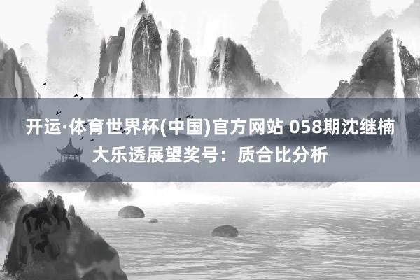 开运·体育世界杯(中国)官方网站 058期沈继楠大乐透展望奖号:质合比分析