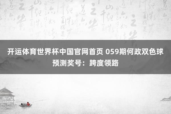 开运体育世界杯中国官网首页 059期何政双色球预测奖号:跨度领路