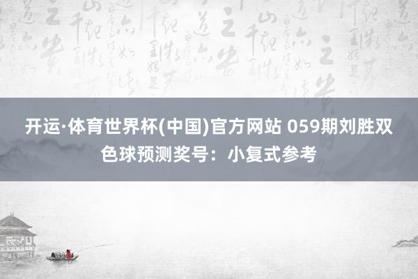 开运·体育世界杯(中国)官方网站 059期刘胜双色球预测奖号:小复式参考