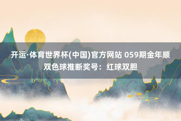 开运·体育世界杯(中国)官方网站 059期金年顺双色球推断奖号:红球双胆