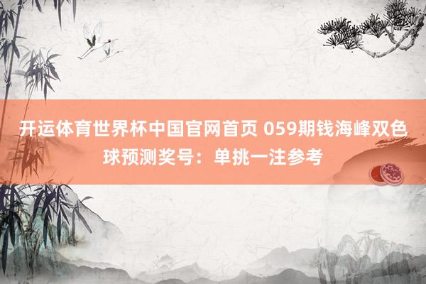 开运体育世界杯中国官网首页 059期钱海峰双色球预测奖号:单挑一注参考