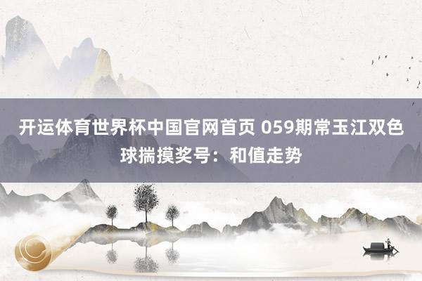 开运体育世界杯中国官网首页 059期常玉江双色球揣摸奖号:和值走势