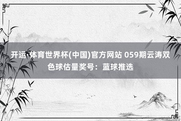 开运·体育世界杯(中国)官方网站 059期云涛双色球估量奖号:蓝球推选