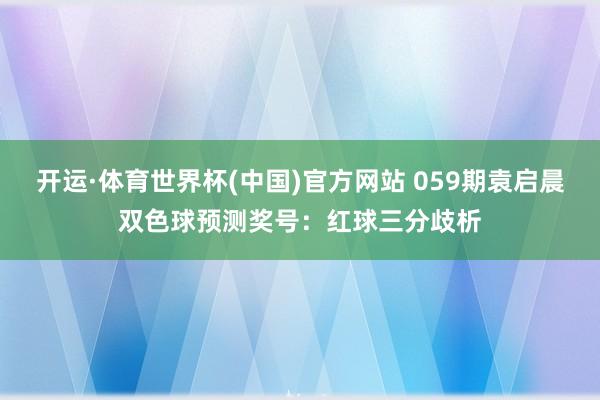 开运·体育世界杯(中国)官方网站 059期袁启晨双色球预测奖号:红球三分歧析