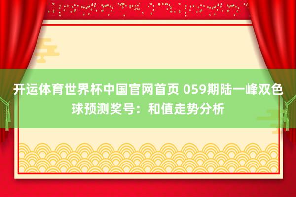 开运体育世界杯中国官网首页 059期陆一峰双色球预测奖号:和值走势分析