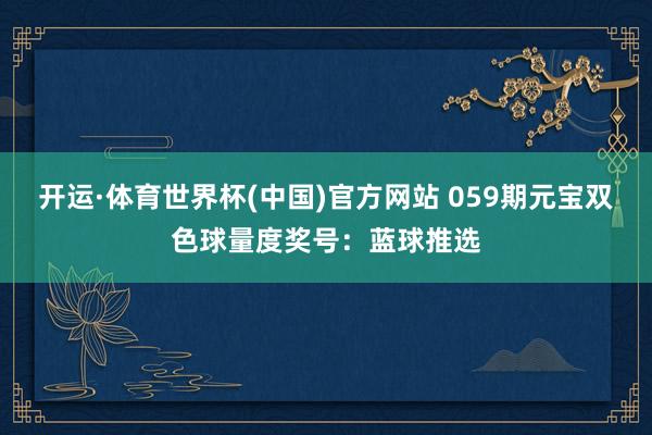 开运·体育世界杯(中国)官方网站 059期元宝双色球量度奖号:蓝球推选
