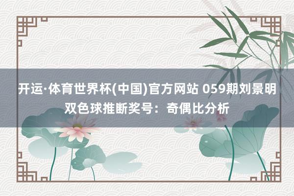 开运·体育世界杯(中国)官方网站 059期刘景明双色球推断奖号:奇偶比分析