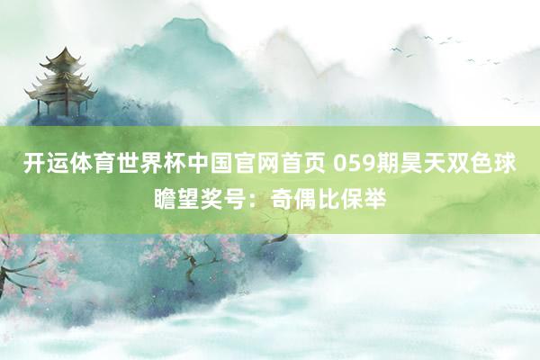 开运体育世界杯中国官网首页 059期昊天双色球瞻望奖号:奇偶比保举