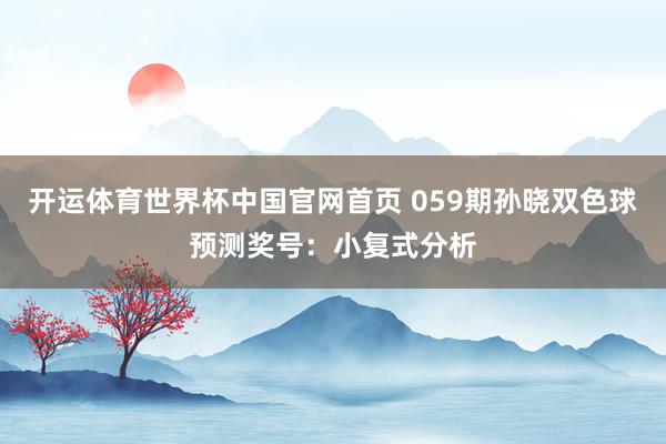 开运体育世界杯中国官网首页 059期孙晓双色球预测奖号:小复式分析