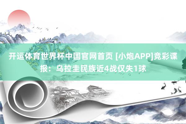 开运体育世界杯中国官网首页 [小炮APP]竞彩谍报：乌拉圭民族近4战仅失1球