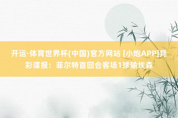 开运·体育世界杯(中国)官方网站 [小炮APP]竞彩谍报：菲尔特首回合客场1球输埃森