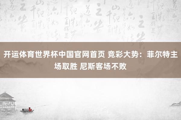 开运体育世界杯中国官网首页 竞彩大势:菲尔特主场取胜 尼斯客场不败