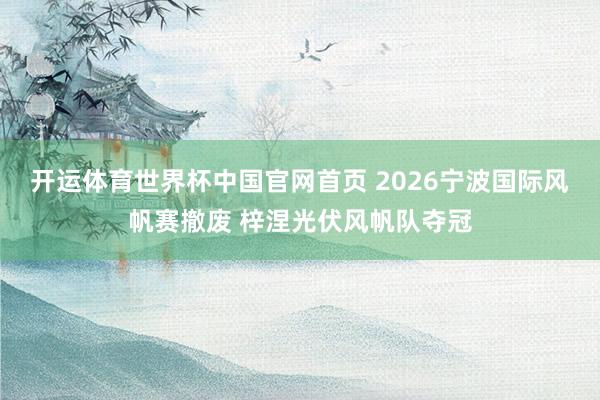 开运体育世界杯中国官网首页 2026宁波国际风帆赛撤废 梓涅光伏风帆队夺冠