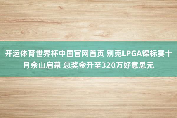 开运体育世界杯中国官网首页 别克LPGA锦标赛十月佘山启幕 总奖金升至320万好意思元