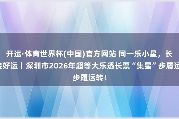 开运·体育世界杯(中国)官方网站 同一乐小星,长票接好运丨深圳市2026年超等大乐透长票“集星”步履运转!