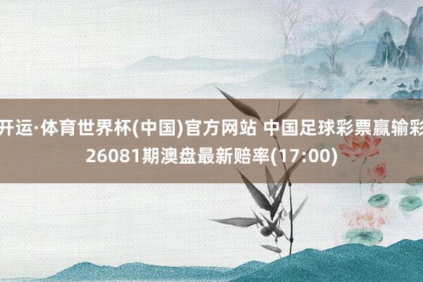 开运·体育世界杯(中国)官方网站 中国足球彩票赢输彩26081期澳盘最新赔率(17:00)