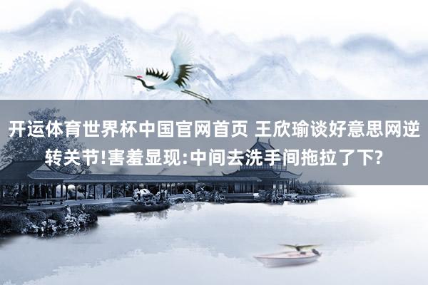 开运体育世界杯中国官网首页 王欣瑜谈好意思网逆转关节!害羞显现:中间去洗手间拖拉了下?