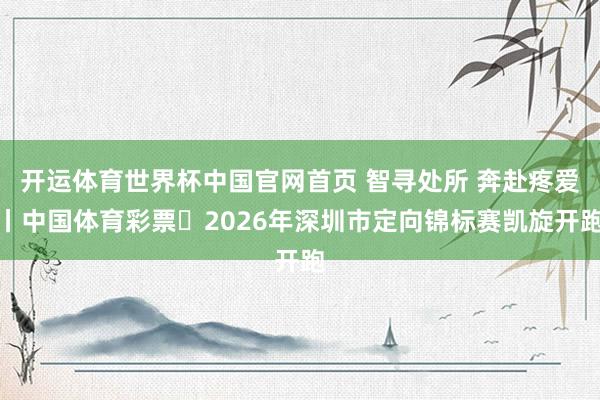 开运体育世界杯中国官网首页 智寻处所 奔赴疼爱丨中国体育彩票・2026年深圳市定向锦标赛凯旋开跑