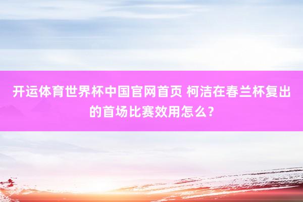 开运体育世界杯中国官网首页 柯洁在春兰杯复出的首场比赛效用怎么?