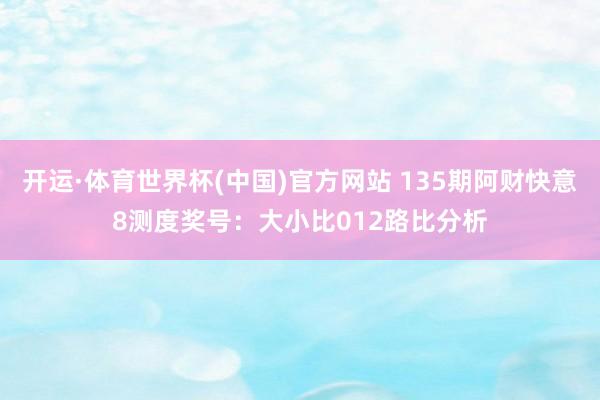 开运·体育世界杯(中国)官方网站 135期阿财快意8测度奖号：大小比012路比分析