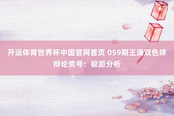 开运体育世界杯中国官网首页 059期王潇双色球辩论奖号:极距分析