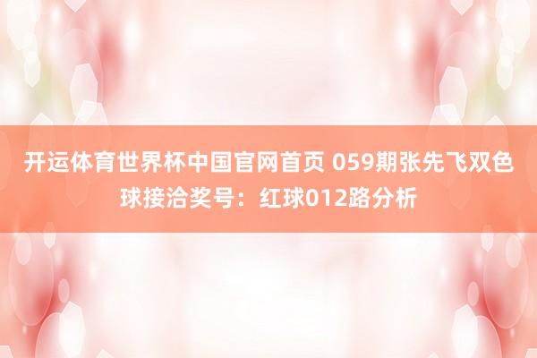 开运体育世界杯中国官网首页 059期张先飞双色球接洽奖号:红球012路分析