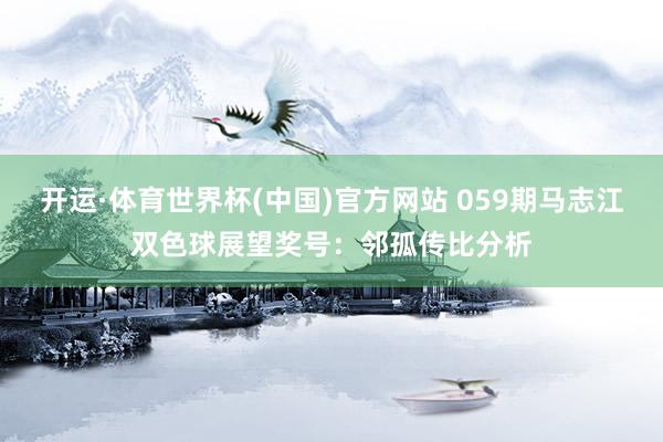 开运·体育世界杯(中国)官方网站 059期马志江双色球展望奖号:邻孤传比分析