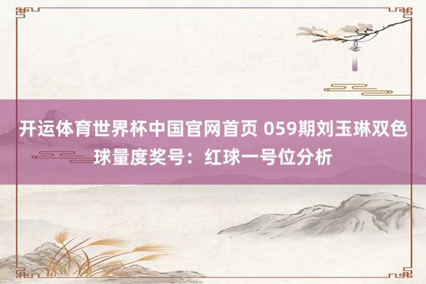 开运体育世界杯中国官网首页 059期刘玉琳双色球量度奖号:红球一号位分析