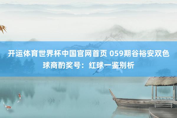 开运体育世界杯中国官网首页 059期谷裕安双色球商酌奖号:红球一鉴别析