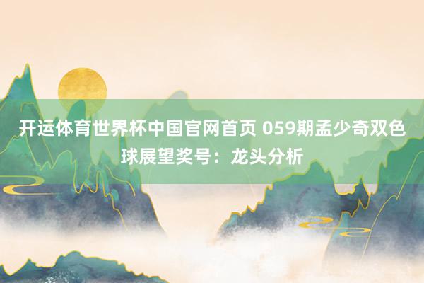 开运体育世界杯中国官网首页 059期孟少奇双色球展望奖号:龙头分析