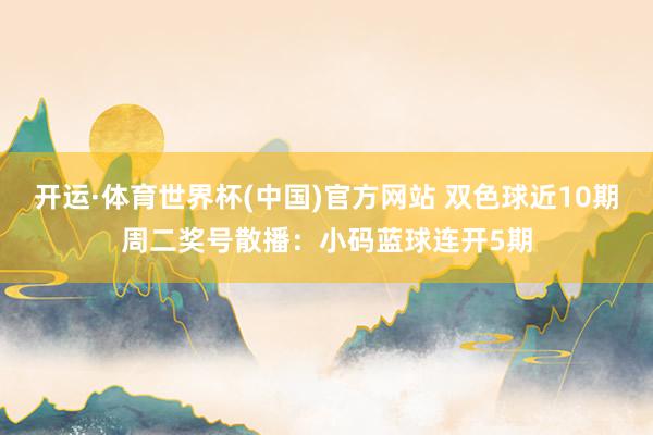 开运·体育世界杯(中国)官方网站 双色球近10期周二奖号散播：小码蓝球连开5期