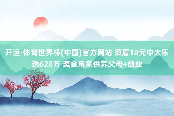 开运·体育世界杯(中国)官方网站 须眉18元中大乐透628万 奖金用来供养父母+创业