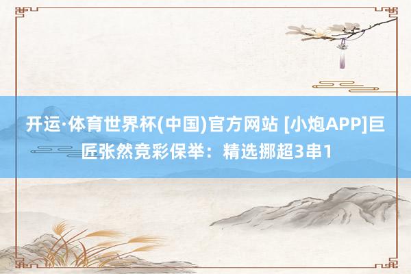 开运·体育世界杯(中国)官方网站 [小炮APP]巨匠张然竞彩保举：精选挪超3串1