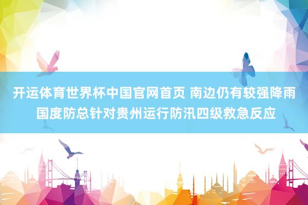 开运体育世界杯中国官网首页 南边仍有较强降雨 国度防总针对贵州运行防汛四级救急反应