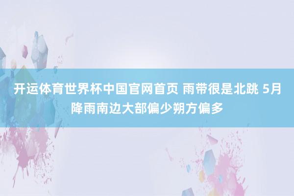 开运体育世界杯中国官网首页 雨带很是北跳 5月降雨南边大部偏少朔方偏多