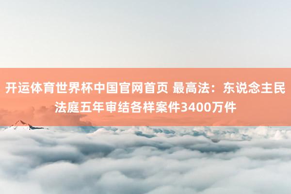 开运体育世界杯中国官网首页 最高法:东说念主民法庭五年审结各样案件3400万件