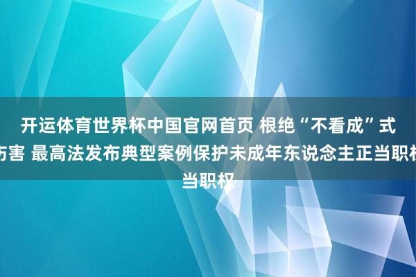 开运体育世界杯中国官网首页 根绝“不看成”式伤害 最高法发布典型案例保护未成年东说念主正当职权