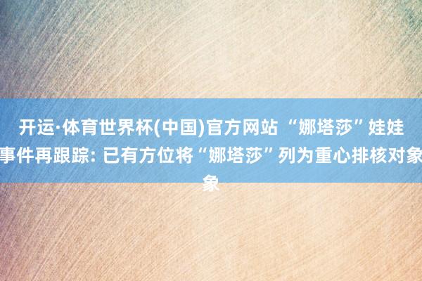 开运·体育世界杯(中国)官方网站 “娜塔莎”娃娃事件再跟踪: 已有方位将“娜塔莎”列为重心排核对象