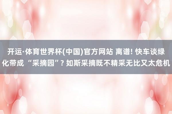 开运·体育世界杯(中国)官方网站 离谱! 快车谈绿化带成 “采摘园”? 如斯采摘既不精采无比又太危机