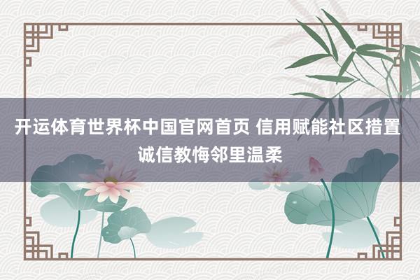 开运体育世界杯中国官网首页 信用赋能社区措置 诚信教悔邻里温柔