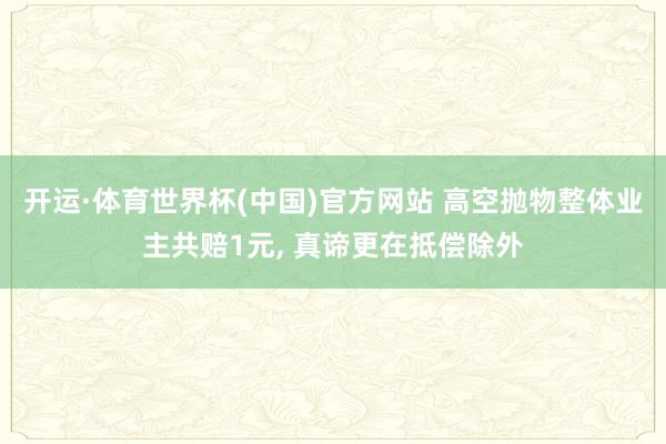 开运·体育世界杯(中国)官方网站 高空抛物整体业主共赔1元, 真谛更在抵偿除外